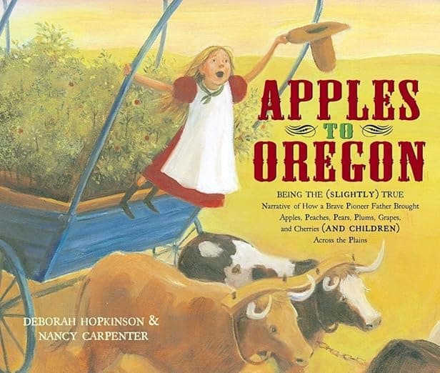 Apples to Oregon: Being the (Slightly) True Narrative of How a Brave Pioneer Father Brought Apples, Peaches, Pears, Plums, Grapes, and Cherries (and Children) Across the Plains